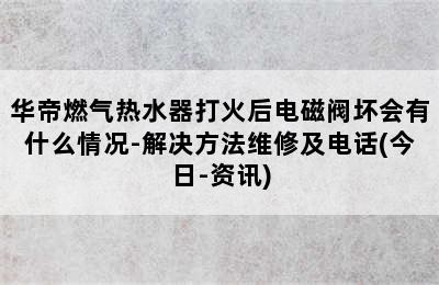 华帝燃气热水器打火后电磁阀坏会有什么情况-解决方法维修及电话(今日-资讯)