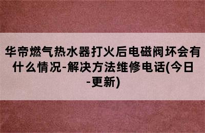 华帝燃气热水器打火后电磁阀坏会有什么情况-解决方法维修电话(今日-更新)