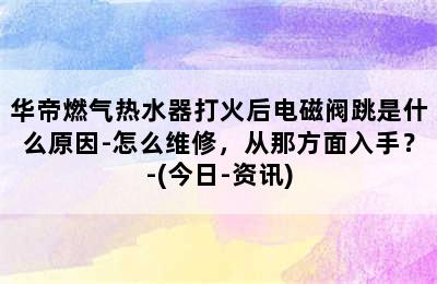 华帝燃气热水器打火后电磁阀跳是什么原因-怎么维修，从那方面入手？-(今日-资讯)