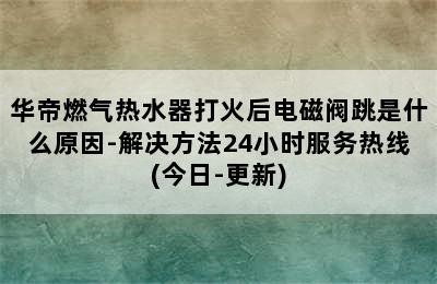 华帝燃气热水器打火后电磁阀跳是什么原因-解决方法24小时服务热线(今日-更新)