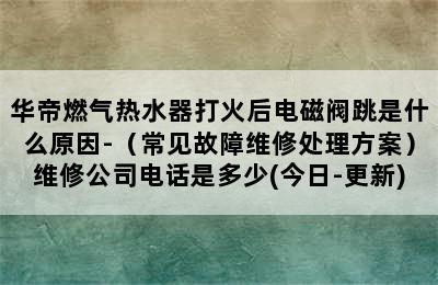 华帝燃气热水器打火后电磁阀跳是什么原因-（常见故障维修处理方案）维修公司电话是多少(今日-更新)