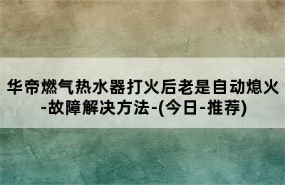 华帝燃气热水器打火后老是自动熄火-故障解决方法-(今日-推荐)