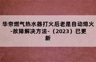 华帝燃气热水器打火后老是自动熄火-故障解决方法-（2023）已更新