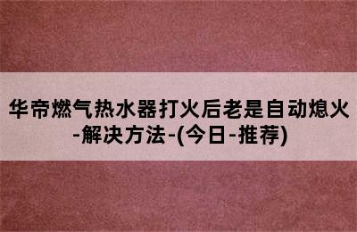 华帝燃气热水器打火后老是自动熄火-解决方法-(今日-推荐)