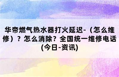 华帝燃气热水器打火延迟-（怎么维修）？怎么消除？全国统一维修电话(今日-资讯)