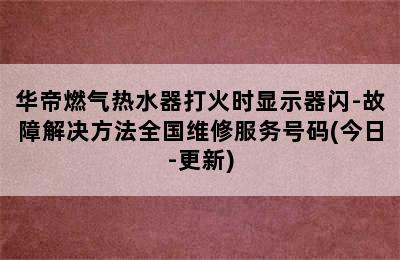 华帝燃气热水器打火时显示器闪-故障解决方法全国维修服务号码(今日-更新)