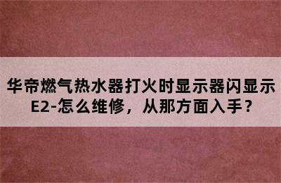 华帝燃气热水器打火时显示器闪显示E2-怎么维修，从那方面入手？