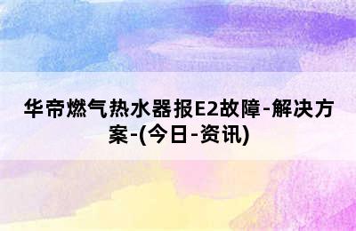 华帝燃气热水器报E2故障-解决方案-(今日-资讯)