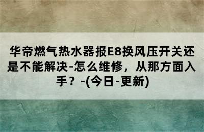 华帝燃气热水器报E8换风压开关还是不能解决-怎么维修，从那方面入手？-(今日-更新)