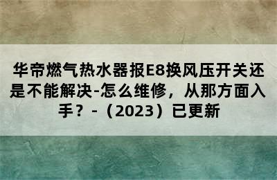 华帝燃气热水器报E8换风压开关还是不能解决-怎么维修，从那方面入手？-（2023）已更新