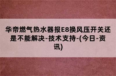 华帝燃气热水器报E8换风压开关还是不能解决-技术支持-(今日-资讯)