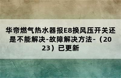 华帝燃气热水器报E8换风压开关还是不能解决-故障解决方法-（2023）已更新