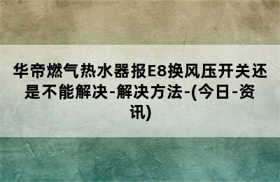 华帝燃气热水器报E8换风压开关还是不能解决-解决方法-(今日-资讯)