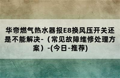 华帝燃气热水器报E8换风压开关还是不能解决-（常见故障维修处理方案）-(今日-推荐)