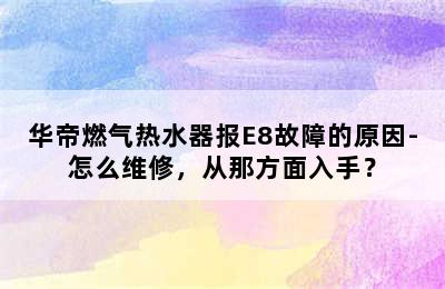 华帝燃气热水器报E8故障的原因-怎么维修，从那方面入手？