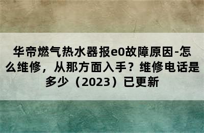 华帝燃气热水器报e0故障原因-怎么维修，从那方面入手？维修电话是多少（2023）已更新