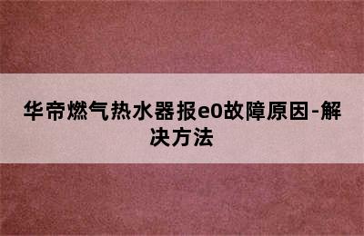 华帝燃气热水器报e0故障原因-解决方法