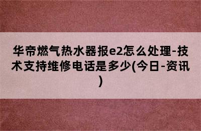 华帝燃气热水器报e2怎么处理-技术支持维修电话是多少(今日-资讯)