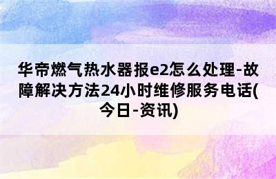 华帝燃气热水器报e2怎么处理-故障解决方法24小时维修服务电话(今日-资讯)