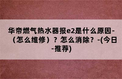 华帝燃气热水器报e2是什么原因-（怎么维修）？怎么消除？-(今日-推荐)