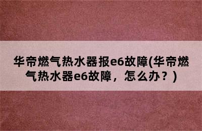 华帝燃气热水器报e6故障(华帝燃气热水器e6故障，怎么办？)