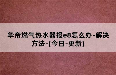 华帝燃气热水器报e8怎么办-解决方法-(今日-更新)