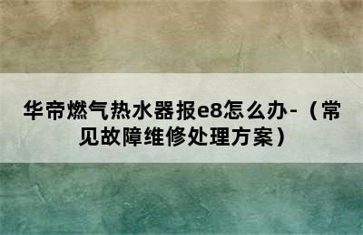 华帝燃气热水器报e8怎么办-（常见故障维修处理方案）