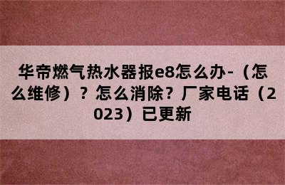 华帝燃气热水器报e8怎么办-（怎么维修）？怎么消除？厂家电话（2023）已更新