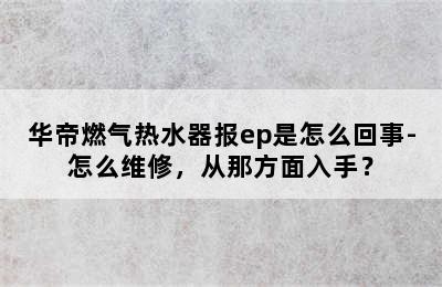 华帝燃气热水器报ep是怎么回事-怎么维修，从那方面入手？