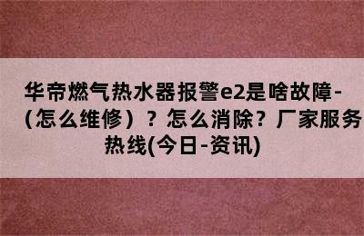 华帝燃气热水器报警e2是啥故障-（怎么维修）？怎么消除？厂家服务热线(今日-资讯)