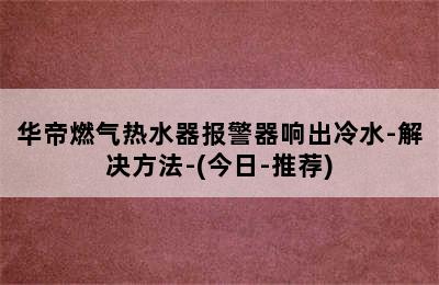 华帝燃气热水器报警器响出冷水-解决方法-(今日-推荐)