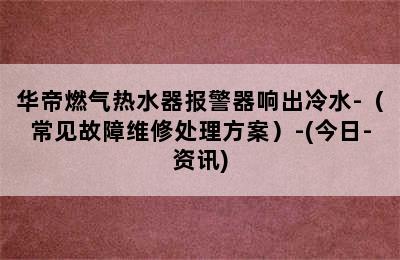 华帝燃气热水器报警器响出冷水-（常见故障维修处理方案）-(今日-资讯)