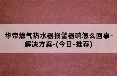 华帝燃气热水器报警器响怎么回事-解决方案-(今日-推荐)