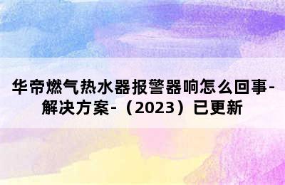 华帝燃气热水器报警器响怎么回事-解决方案-（2023）已更新