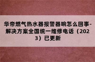 华帝燃气热水器报警器响怎么回事-解决方案全国统一维修电话（2023）已更新