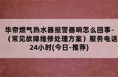 华帝燃气热水器报警器响怎么回事-（常见故障维修处理方案）服务电话24小时(今日-推荐)