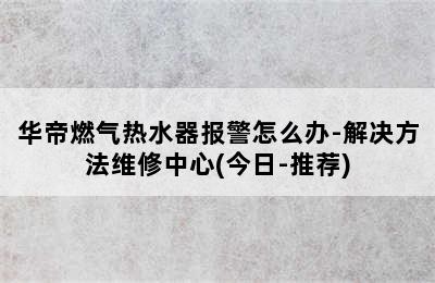 华帝燃气热水器报警怎么办-解决方法维修中心(今日-推荐)