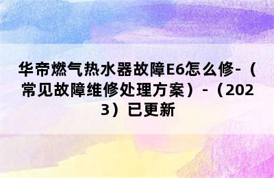 华帝燃气热水器故障E6怎么修-（常见故障维修处理方案）-（2023）已更新