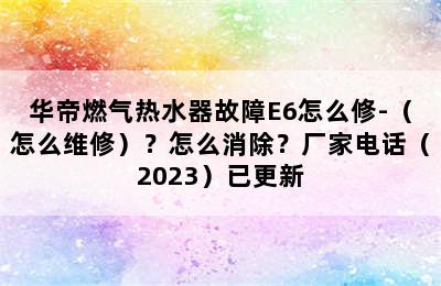 华帝燃气热水器故障E6怎么修-（怎么维修）？怎么消除？厂家电话（2023）已更新