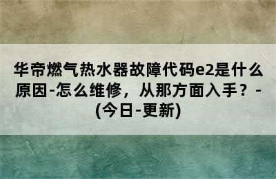 华帝燃气热水器故障代码e2是什么原因-怎么维修，从那方面入手？-(今日-更新)