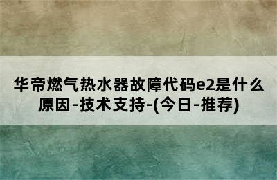 华帝燃气热水器故障代码e2是什么原因-技术支持-(今日-推荐)