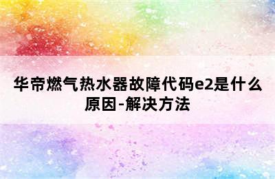 华帝燃气热水器故障代码e2是什么原因-解决方法