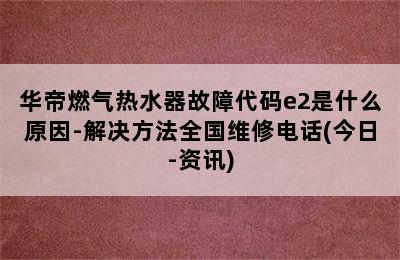 华帝燃气热水器故障代码e2是什么原因-解决方法全国维修电话(今日-资讯)