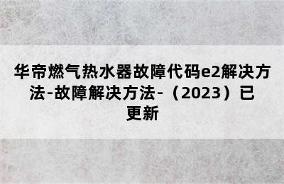 华帝燃气热水器故障代码e2解决方法-故障解决方法-（2023）已更新