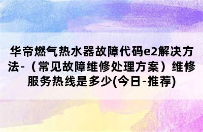 华帝燃气热水器故障代码e2解决方法-（常见故障维修处理方案）维修服务热线是多少(今日-推荐)