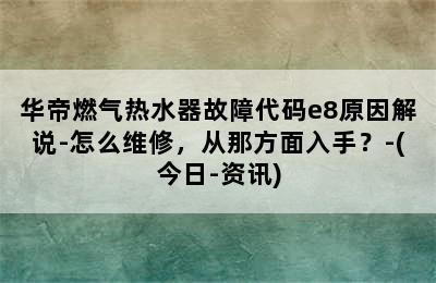 华帝燃气热水器故障代码e8原因解说-怎么维修，从那方面入手？-(今日-资讯)