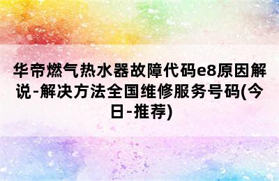 华帝燃气热水器故障代码e8原因解说-解决方法全国维修服务号码(今日-推荐)