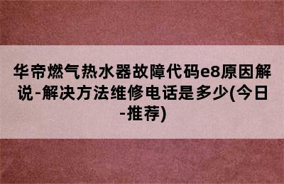 华帝燃气热水器故障代码e8原因解说-解决方法维修电话是多少(今日-推荐)