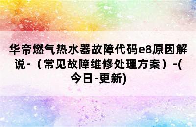 华帝燃气热水器故障代码e8原因解说-（常见故障维修处理方案）-(今日-更新)