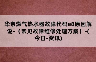 华帝燃气热水器故障代码e8原因解说-（常见故障维修处理方案）-(今日-资讯)